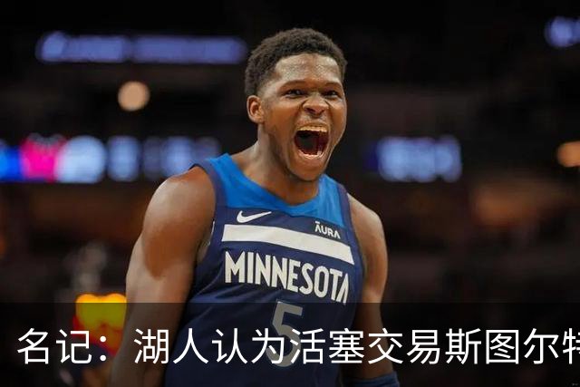 名记：湖人认为活塞交易斯图尔特是在腾空间 故提高对小里的报价