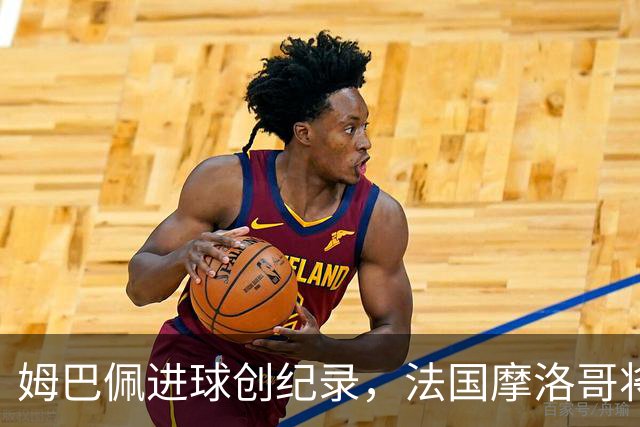 姆巴佩进球创纪录，法国摩洛哥将上演强强对话