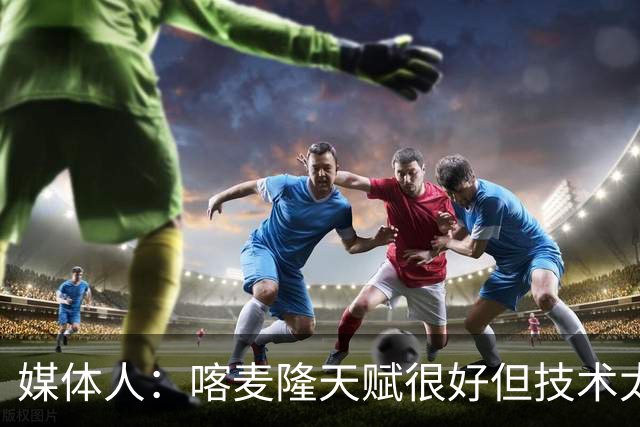 媒体人：喀麦隆天赋很好但技术太粗糙 国青目标八强还是很有希望