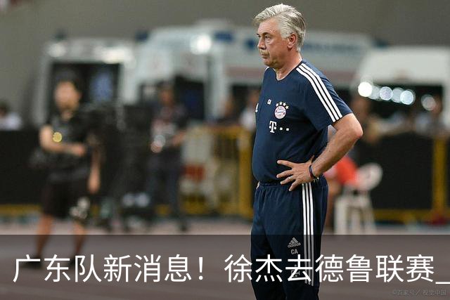 广东队新消息！徐杰去德鲁联赛 胡明轩恢复良好 杜润旺痛失顶薪合同