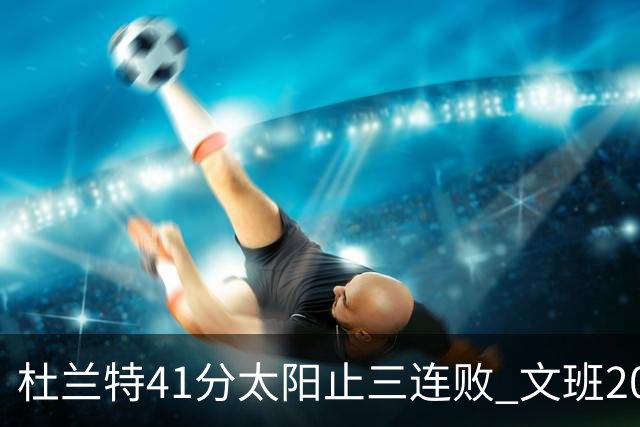 杜兰特41分太阳止三连败 文班20分马刺遭逆转