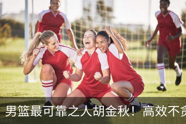 男篮最可靠之人胡金秋！高效不贪功这样的球员谁不爱？