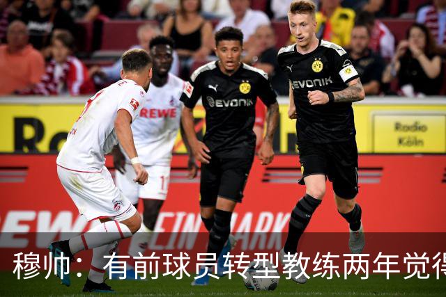 穆帅：有前球员转型教练两年觉得无比艰难，我执教源于热爱和激情