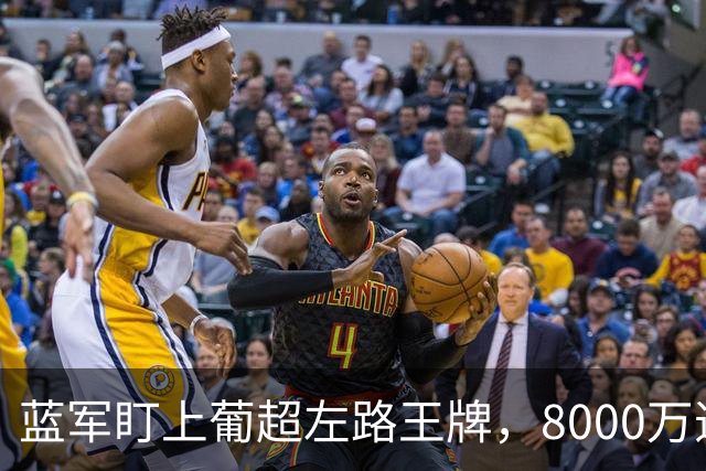 蓝军盯上葡超左路王牌，8000万违约金拦着，切尔西却已经敲门了