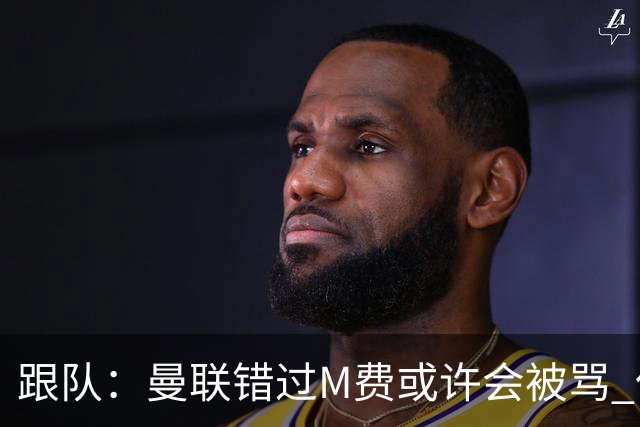 跟队：曼联错过M费或许会被骂 但用这钱买巴莱巴和斯科特更明智